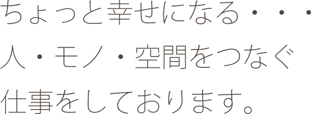 ちょっと幸せになる…人・モノ・空間をつなぐ仕事をしております。