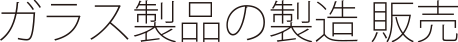 ガラス製品の製造 販売
