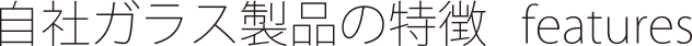 自社ガラス製品の特長　features