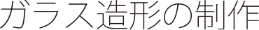 ガラス造形の制作