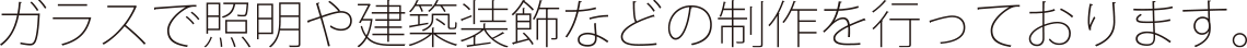 ガラスで証明や建築装飾などの制作を行っております
