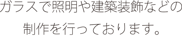 ガラスで証明や建築装飾などの制作を行っております