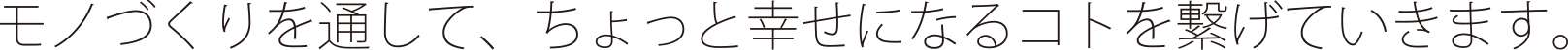 モノづくりを通して、ちょっと幸せになるコトを繋げていきます。