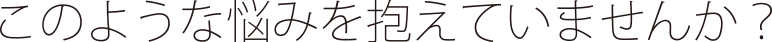 このような悩みを抱えていませんか？