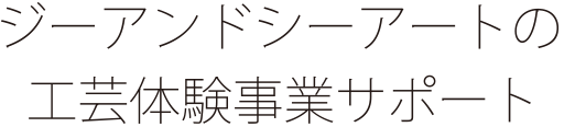 ジーアンドシーアートの工芸体験事業サポート