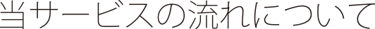 当サービスの流れについて
